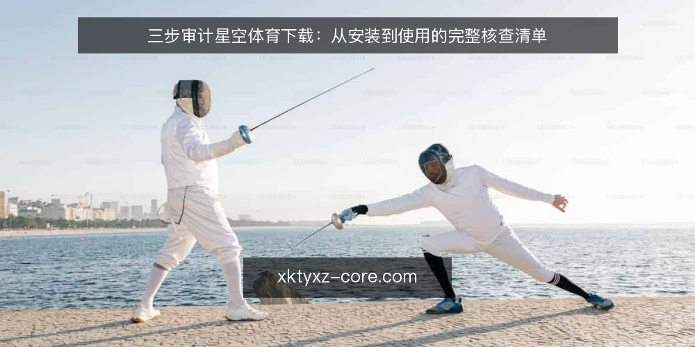 三步审计星空体育下载：从安装到使用的完整核查清单 — 为什么要现在审计你的星空体育下载环境 配图