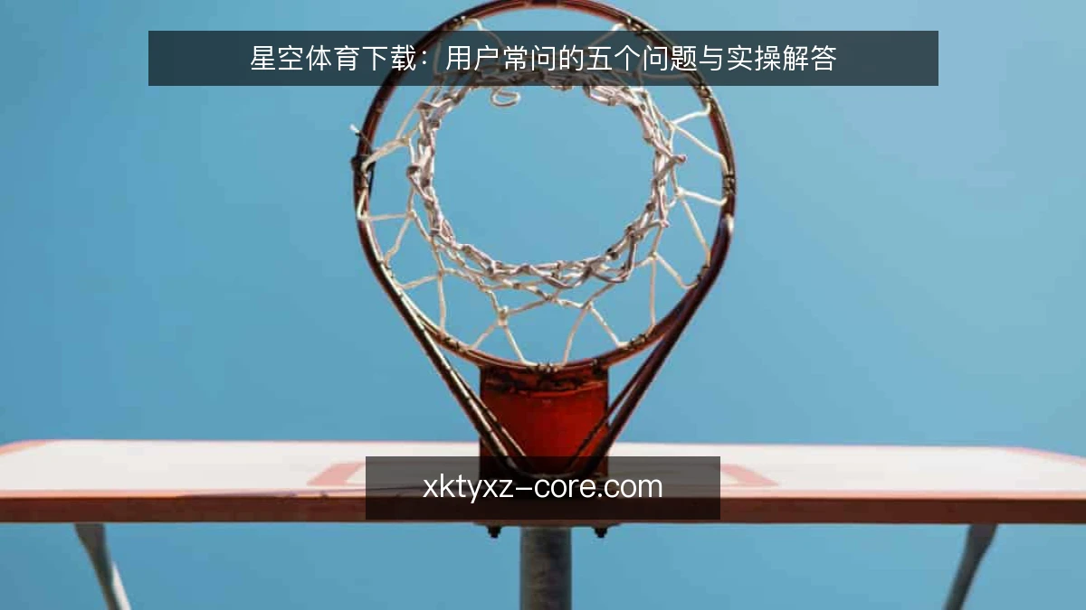 星空体育下载：用户常问的五个问题与实操解答