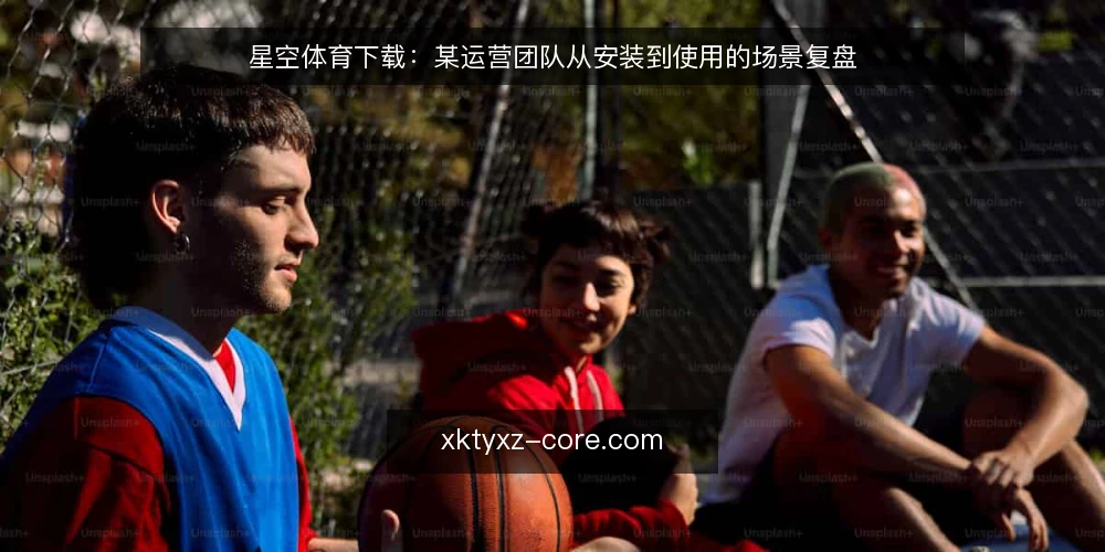 星空体育下载:某运营团队从安装到使用的场景复盘 — 场景设定:某体育资讯团队的下载需求 配图