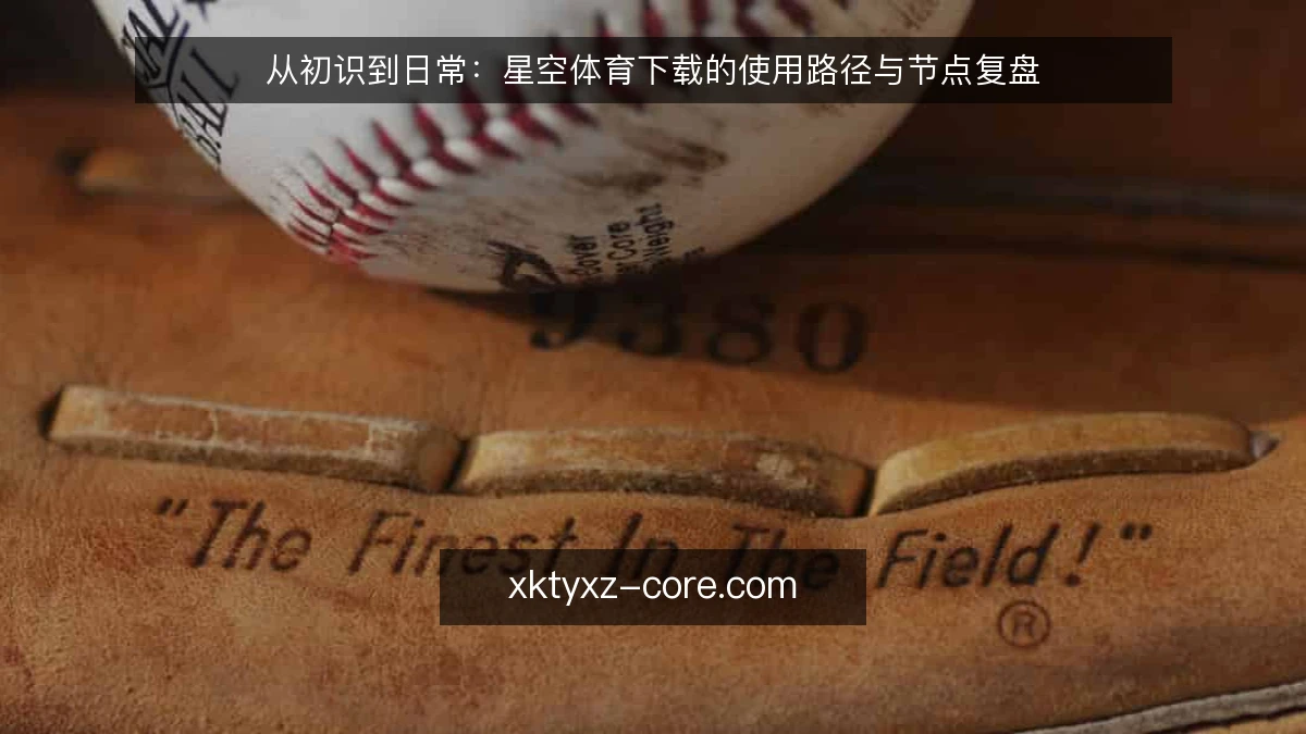 从初识到日常：星空体育下载的使用路径与节点复盘