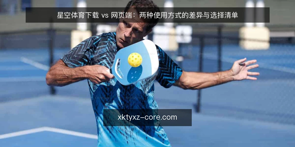 星空体育下载 vs 网页端:两种使用方式的差异与选择清单 — 为何现在需要重新审视使用方式 配图