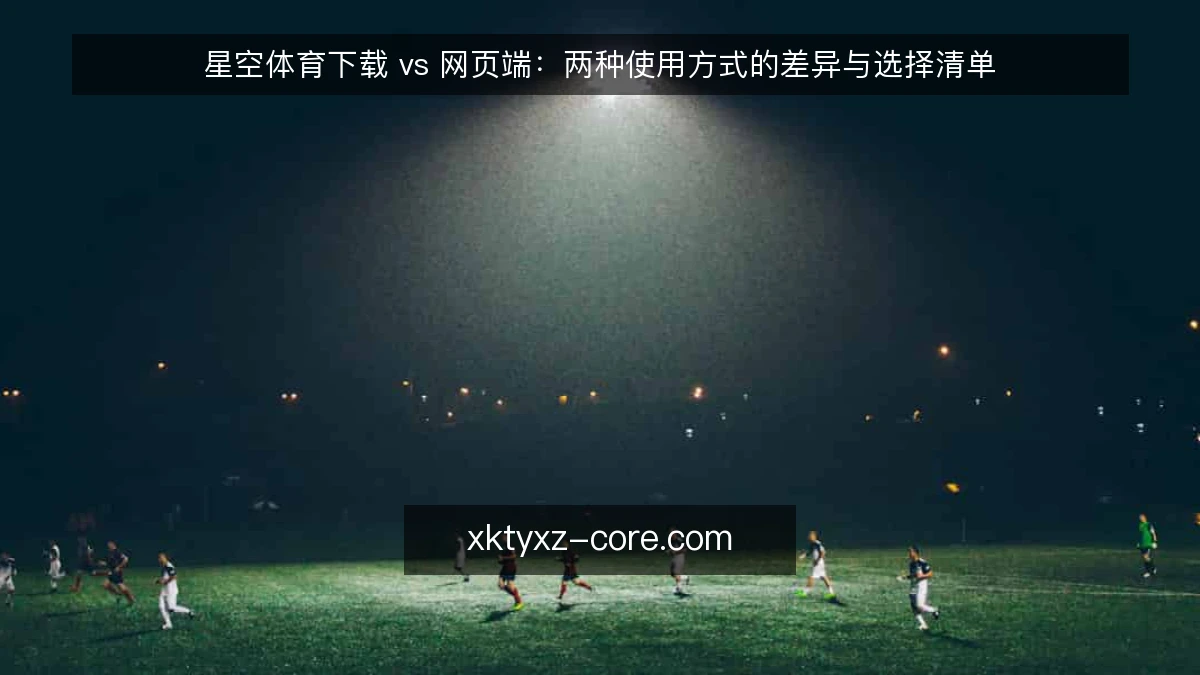 星空体育下载 vs 网页端：两种使用方式的差异与选择清单