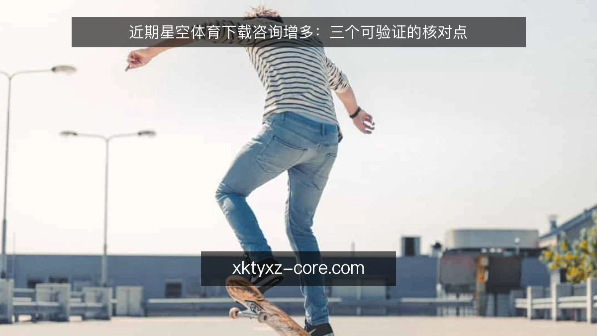 近期星空体育下载咨询增多：三个可验证的核对点