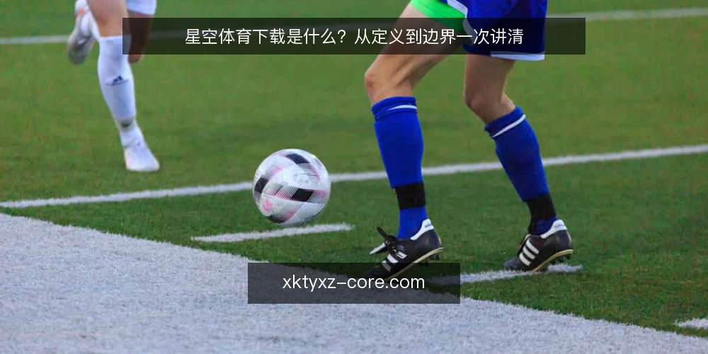 星空体育下载是什么？从定义到边界一次讲清 — 什么是星空体育下载：一个基础定义 配图
