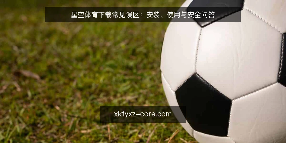 星空体育下载常见误区：安装、使用与安全问答 — 关于星空体育下载，用户常问什么？ 配图