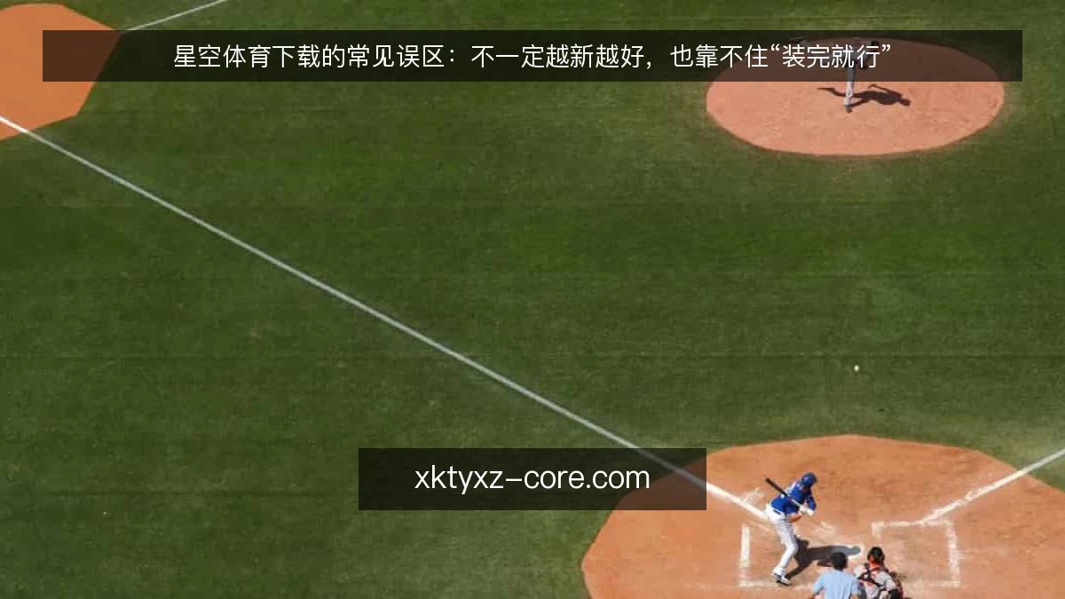 星空体育下载的常见误区：不一定越新越好，也靠不住“装完就行”