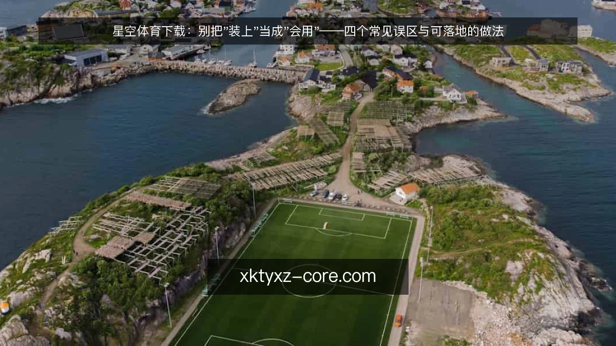 星空体育下载：别把"装上"当成"会用"——四个常见误区与可落地的做法